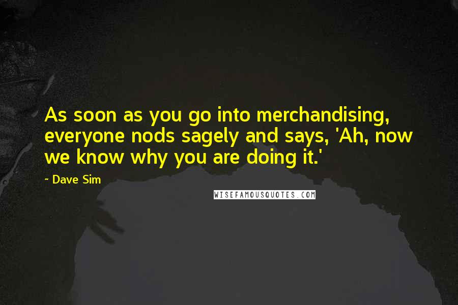 Dave Sim Quotes: As soon as you go into merchandising, everyone nods sagely and says, 'Ah, now we know why you are doing it.'