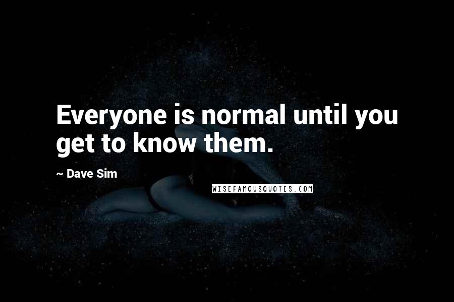 Dave Sim Quotes: Everyone is normal until you get to know them.