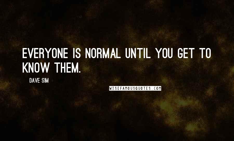 Dave Sim Quotes: Everyone is normal until you get to know them.