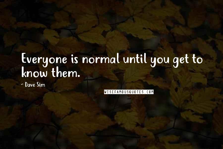 Dave Sim Quotes: Everyone is normal until you get to know them.