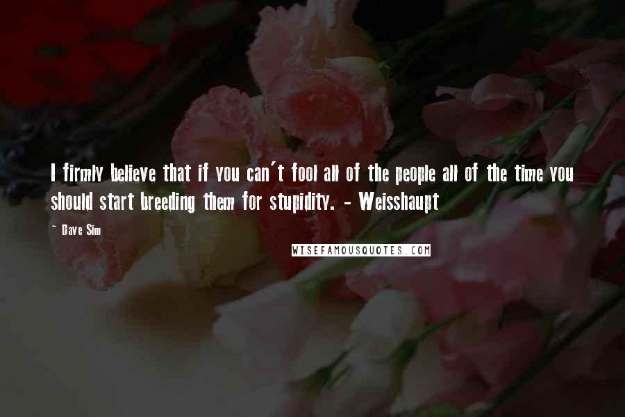 Dave Sim Quotes: I firmly believe that if you can't fool all of the people all of the time you should start breeding them for stupidity. - Weisshaupt