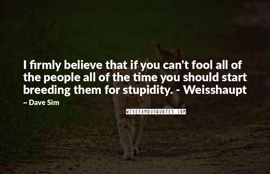 Dave Sim Quotes: I firmly believe that if you can't fool all of the people all of the time you should start breeding them for stupidity. - Weisshaupt