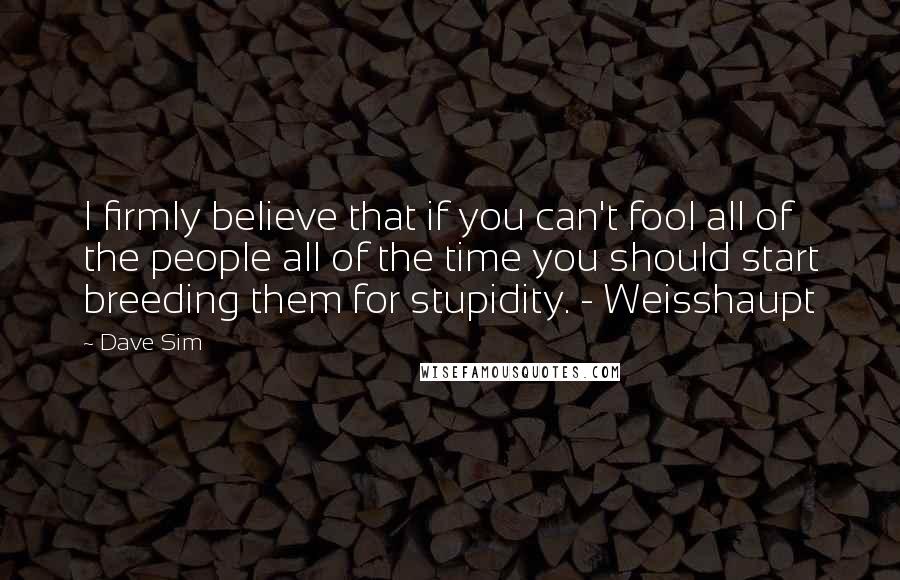 Dave Sim Quotes: I firmly believe that if you can't fool all of the people all of the time you should start breeding them for stupidity. - Weisshaupt