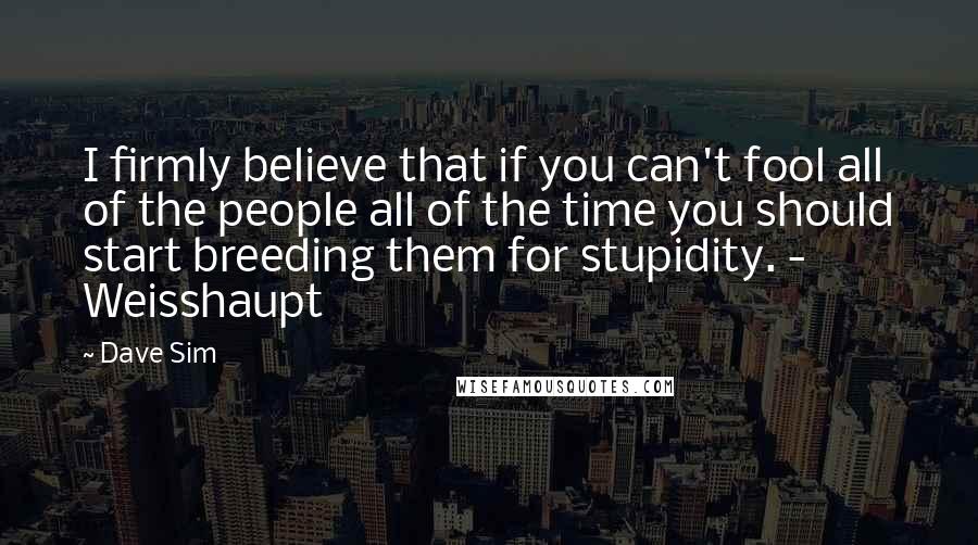 Dave Sim Quotes: I firmly believe that if you can't fool all of the people all of the time you should start breeding them for stupidity. - Weisshaupt