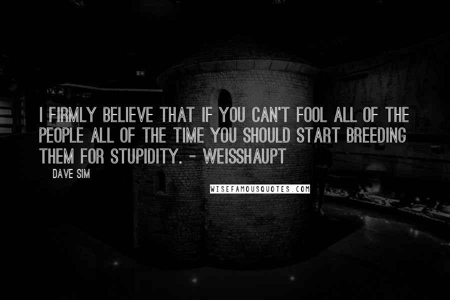 Dave Sim Quotes: I firmly believe that if you can't fool all of the people all of the time you should start breeding them for stupidity. - Weisshaupt