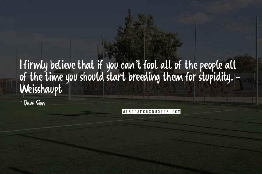 Dave Sim Quotes: I firmly believe that if you can't fool all of the people all of the time you should start breeding them for stupidity. - Weisshaupt