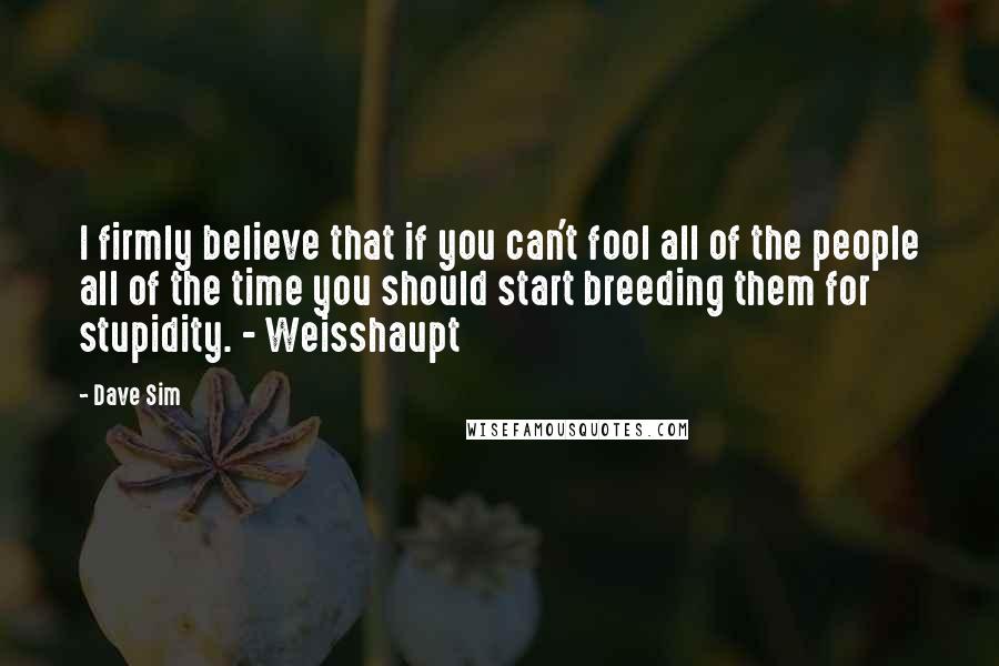 Dave Sim Quotes: I firmly believe that if you can't fool all of the people all of the time you should start breeding them for stupidity. - Weisshaupt