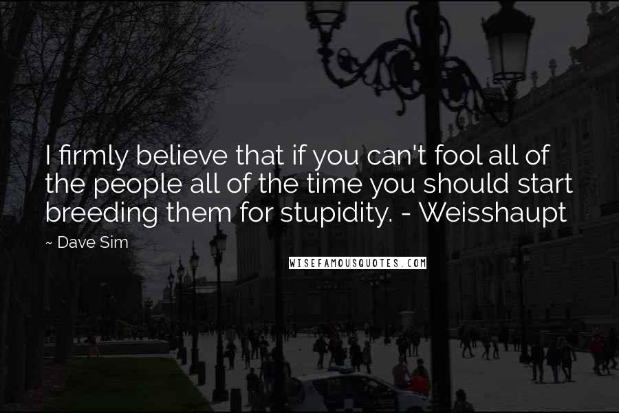 Dave Sim Quotes: I firmly believe that if you can't fool all of the people all of the time you should start breeding them for stupidity. - Weisshaupt