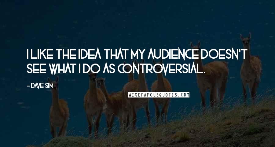 Dave Sim Quotes: I like the idea that my audience doesn't see what I do as controversial.