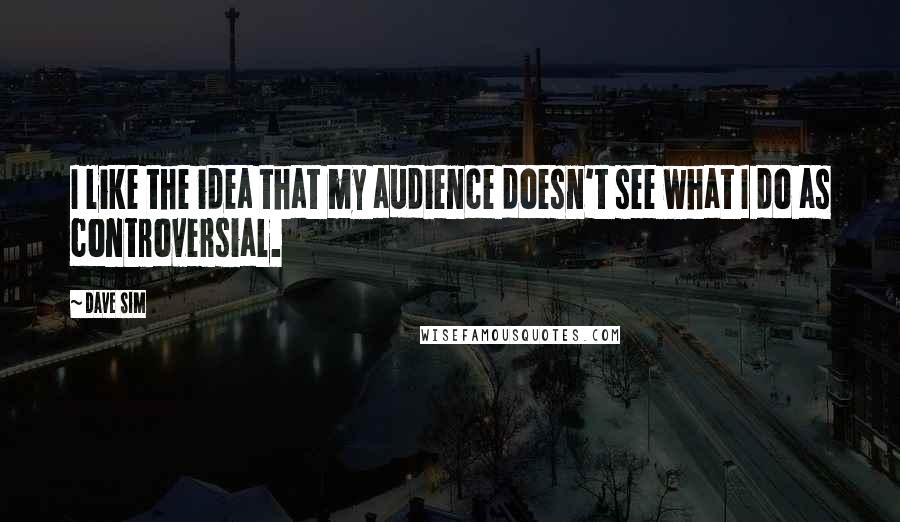 Dave Sim Quotes: I like the idea that my audience doesn't see what I do as controversial.