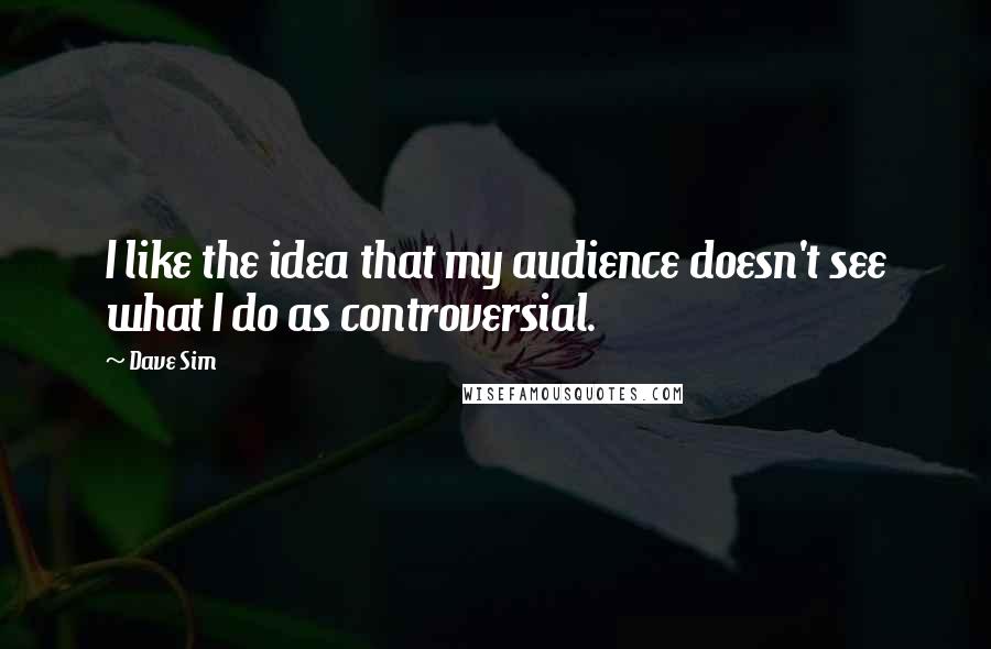 Dave Sim Quotes: I like the idea that my audience doesn't see what I do as controversial.