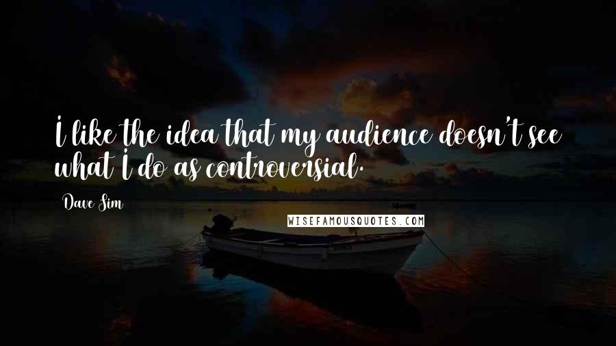 Dave Sim Quotes: I like the idea that my audience doesn't see what I do as controversial.