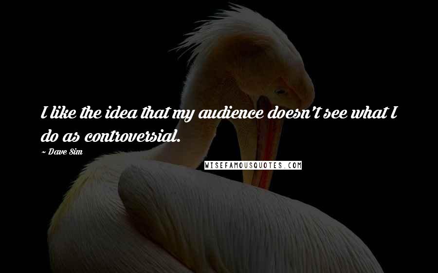 Dave Sim Quotes: I like the idea that my audience doesn't see what I do as controversial.