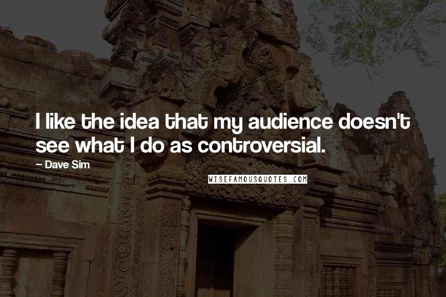 Dave Sim Quotes: I like the idea that my audience doesn't see what I do as controversial.