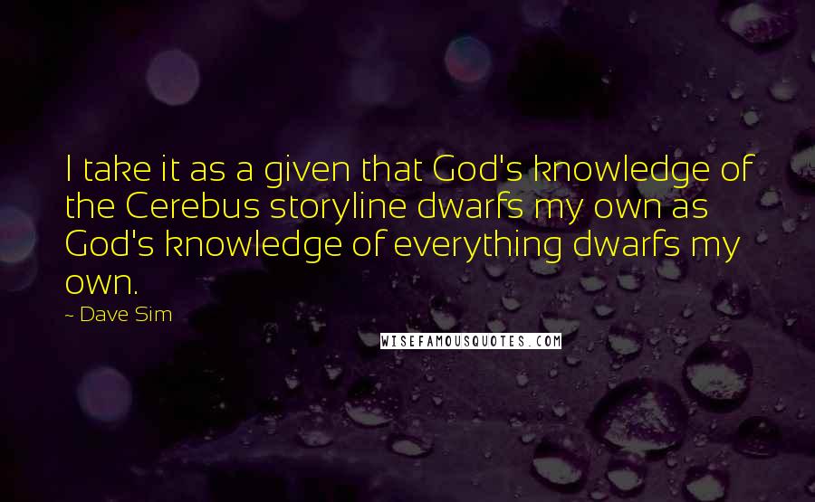 Dave Sim Quotes: I take it as a given that God's knowledge of the Cerebus storyline dwarfs my own as God's knowledge of everything dwarfs my own.