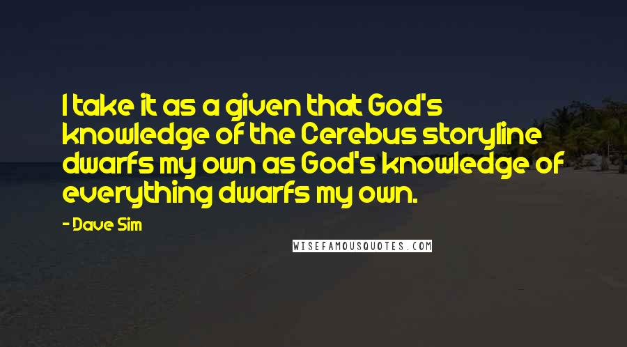 Dave Sim Quotes: I take it as a given that God's knowledge of the Cerebus storyline dwarfs my own as God's knowledge of everything dwarfs my own.