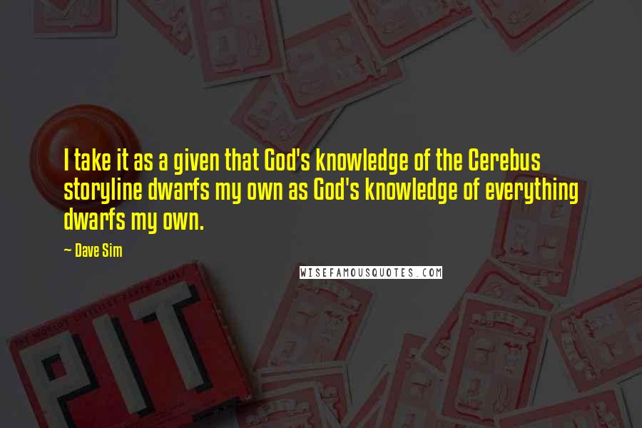 Dave Sim Quotes: I take it as a given that God's knowledge of the Cerebus storyline dwarfs my own as God's knowledge of everything dwarfs my own.