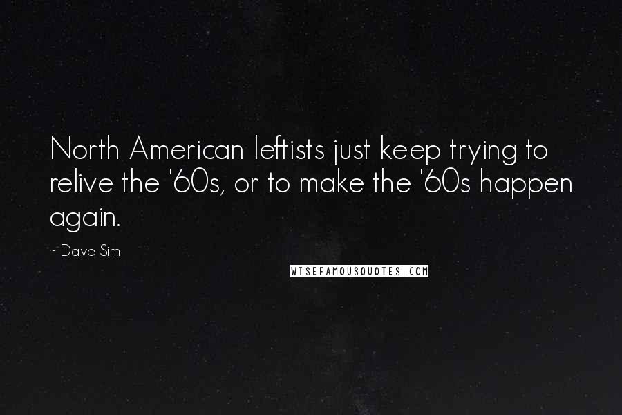 Dave Sim Quotes: North American leftists just keep trying to relive the '60s, or to make the '60s happen again.