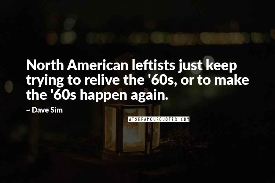 Dave Sim Quotes: North American leftists just keep trying to relive the '60s, or to make the '60s happen again.
