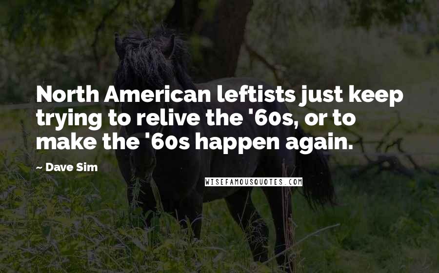 Dave Sim Quotes: North American leftists just keep trying to relive the '60s, or to make the '60s happen again.