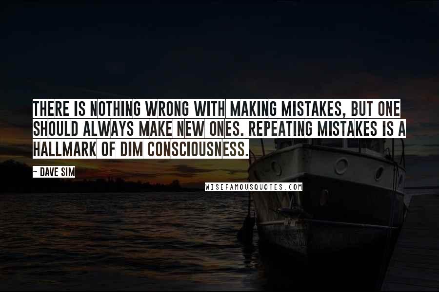 Dave Sim Quotes: There is nothing wrong with making mistakes, but one should always make new ones. Repeating mistakes is a hallmark of dim consciousness.