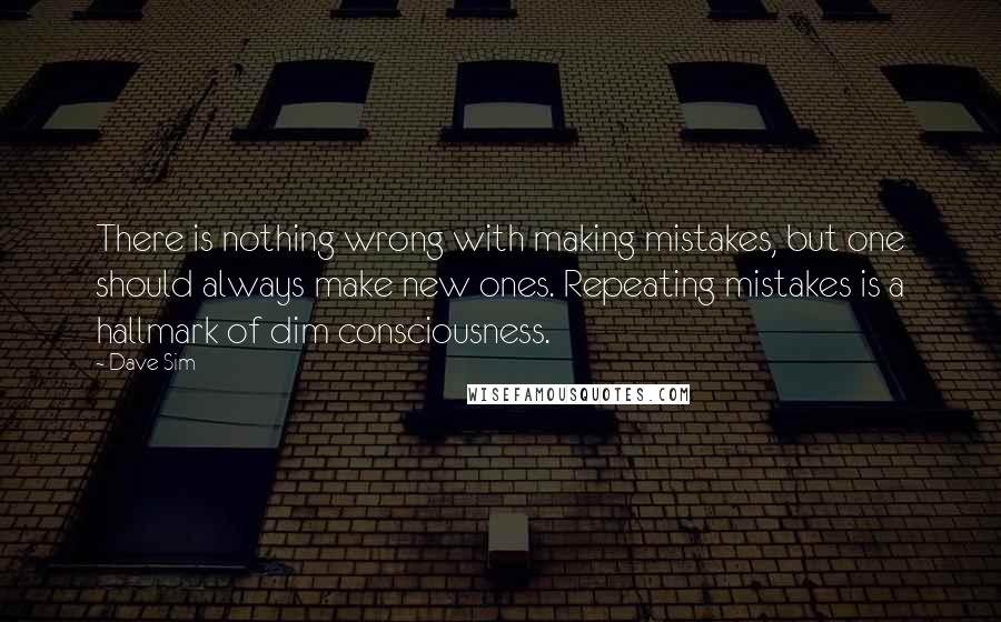 Dave Sim Quotes: There is nothing wrong with making mistakes, but one should always make new ones. Repeating mistakes is a hallmark of dim consciousness.