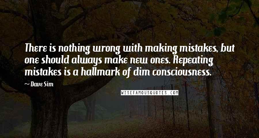 Dave Sim Quotes: There is nothing wrong with making mistakes, but one should always make new ones. Repeating mistakes is a hallmark of dim consciousness.