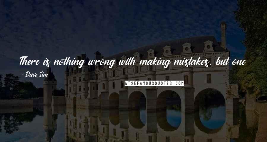 Dave Sim Quotes: There is nothing wrong with making mistakes, but one should always make new ones. Repeating mistakes is a hallmark of dim consciousness.