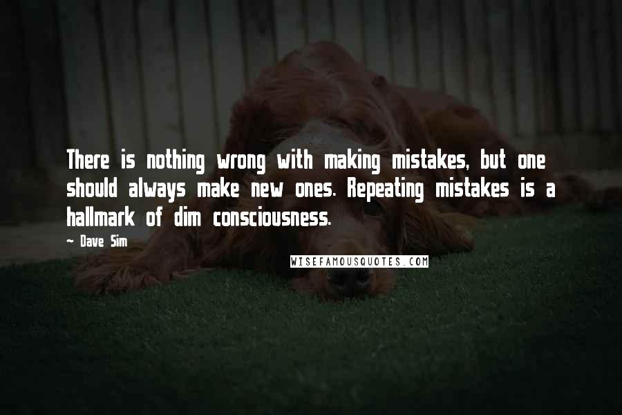 Dave Sim Quotes: There is nothing wrong with making mistakes, but one should always make new ones. Repeating mistakes is a hallmark of dim consciousness.