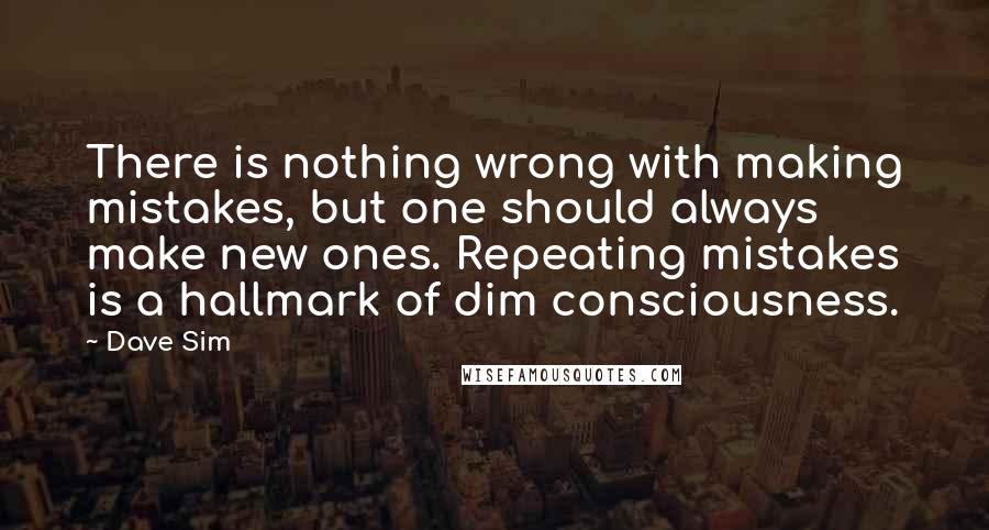 Dave Sim Quotes: There is nothing wrong with making mistakes, but one should always make new ones. Repeating mistakes is a hallmark of dim consciousness.