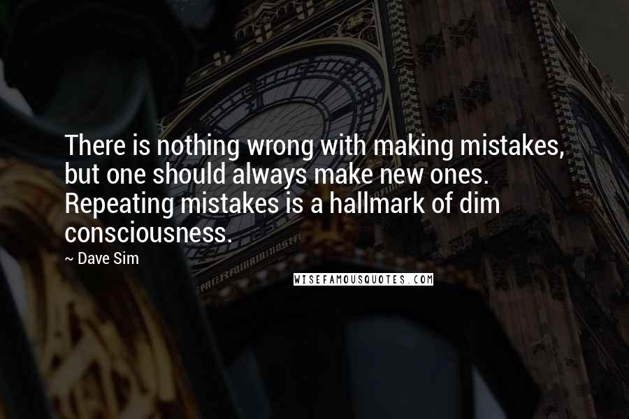 Dave Sim Quotes: There is nothing wrong with making mistakes, but one should always make new ones. Repeating mistakes is a hallmark of dim consciousness.