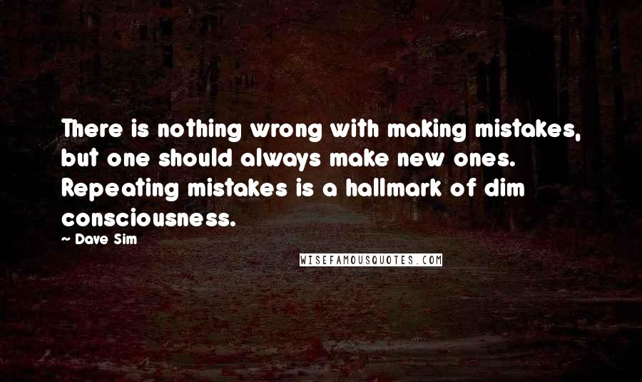 Dave Sim Quotes: There is nothing wrong with making mistakes, but one should always make new ones. Repeating mistakes is a hallmark of dim consciousness.