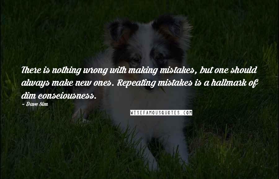 Dave Sim Quotes: There is nothing wrong with making mistakes, but one should always make new ones. Repeating mistakes is a hallmark of dim consciousness.