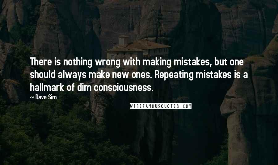 Dave Sim Quotes: There is nothing wrong with making mistakes, but one should always make new ones. Repeating mistakes is a hallmark of dim consciousness.