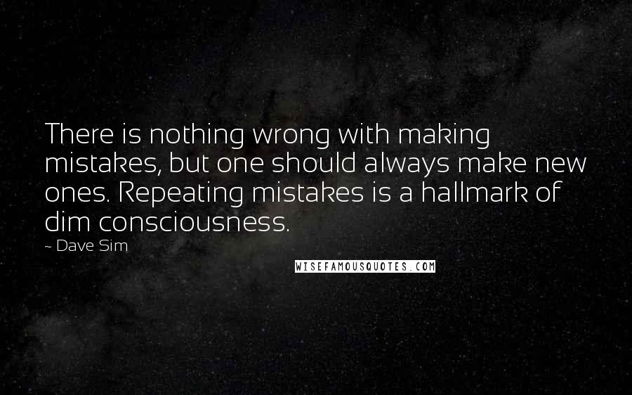 Dave Sim Quotes: There is nothing wrong with making mistakes, but one should always make new ones. Repeating mistakes is a hallmark of dim consciousness.