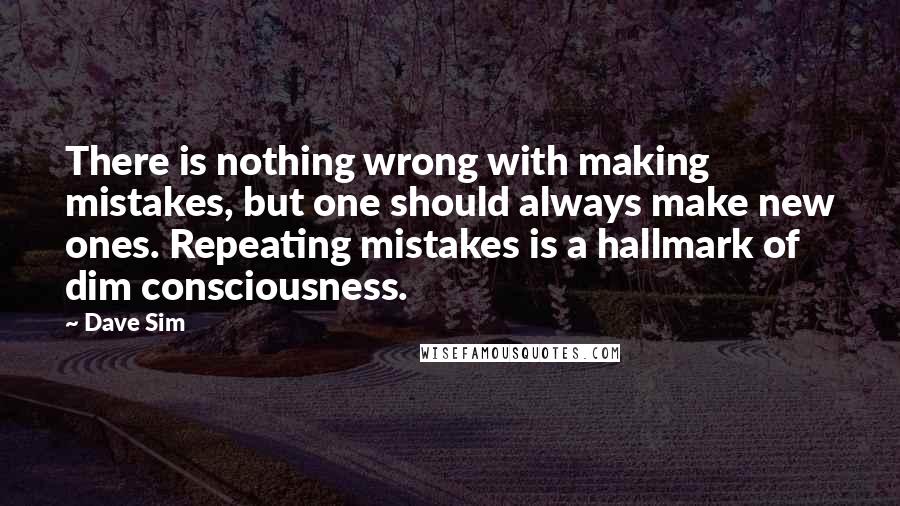 Dave Sim Quotes: There is nothing wrong with making mistakes, but one should always make new ones. Repeating mistakes is a hallmark of dim consciousness.