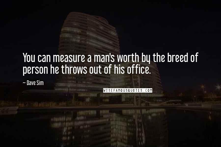 Dave Sim Quotes: You can measure a man's worth by the breed of person he throws out of his office.