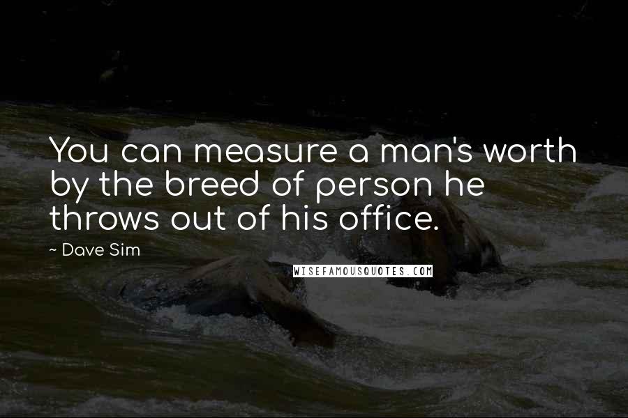 Dave Sim Quotes: You can measure a man's worth by the breed of person he throws out of his office.