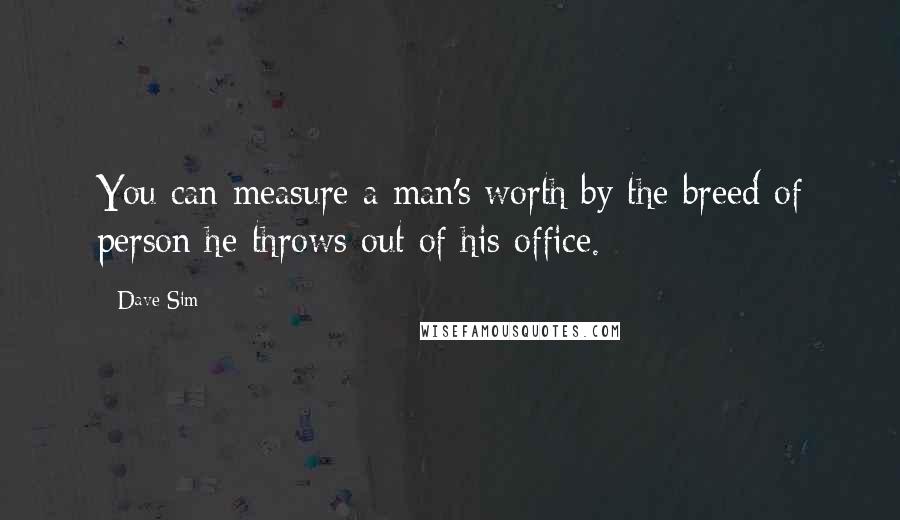 Dave Sim Quotes: You can measure a man's worth by the breed of person he throws out of his office.