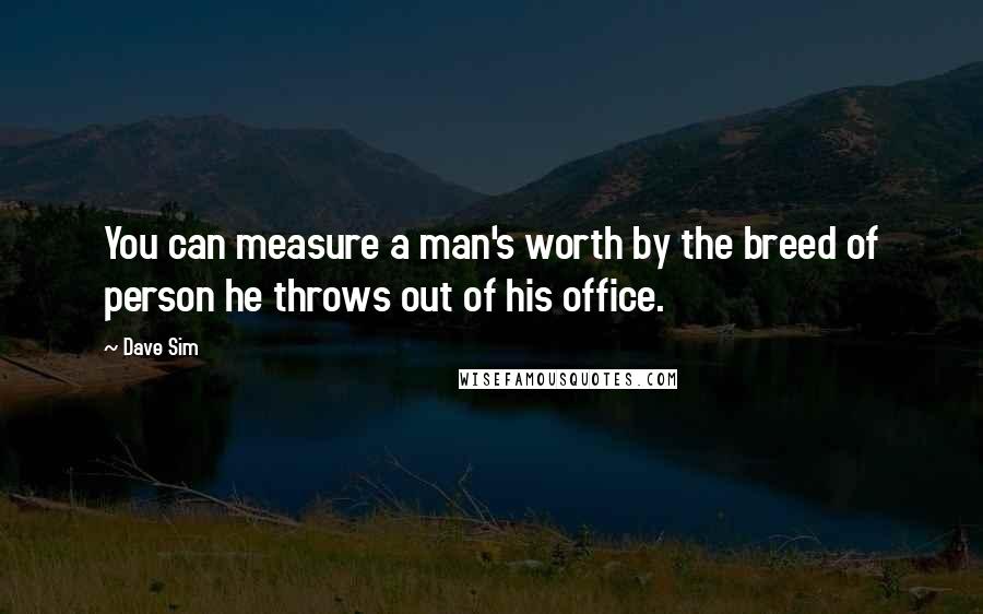 Dave Sim Quotes: You can measure a man's worth by the breed of person he throws out of his office.