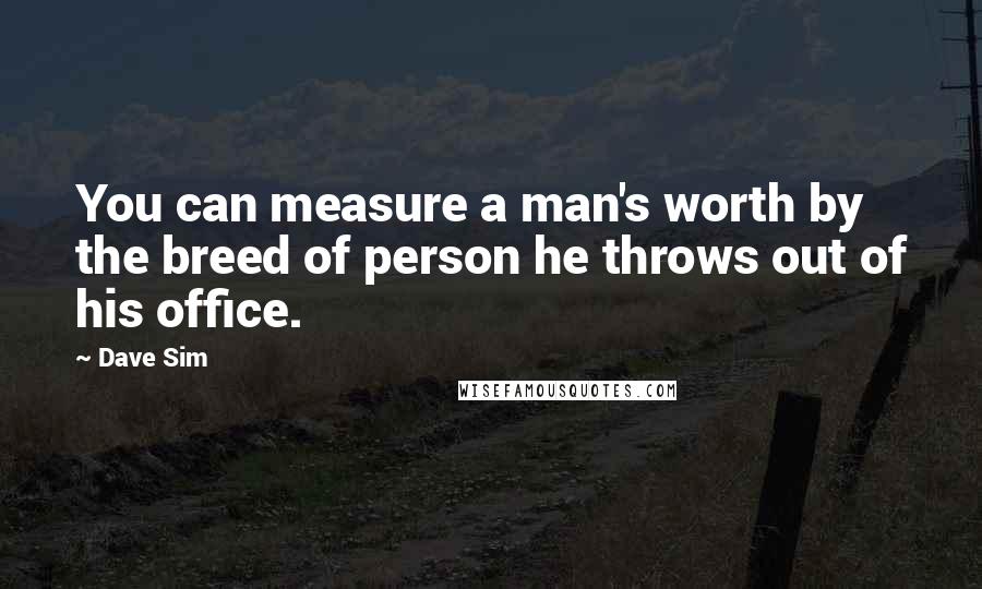 Dave Sim Quotes: You can measure a man's worth by the breed of person he throws out of his office.