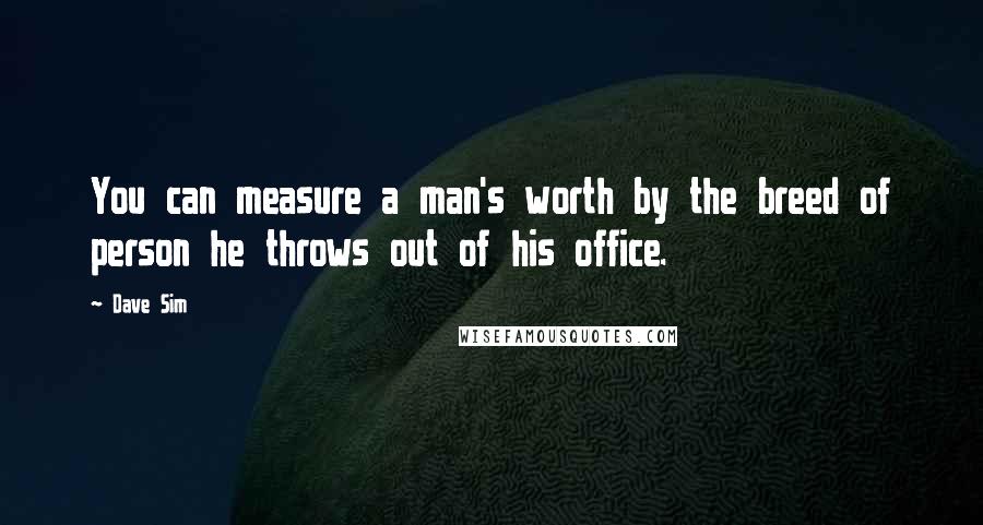 Dave Sim Quotes: You can measure a man's worth by the breed of person he throws out of his office.