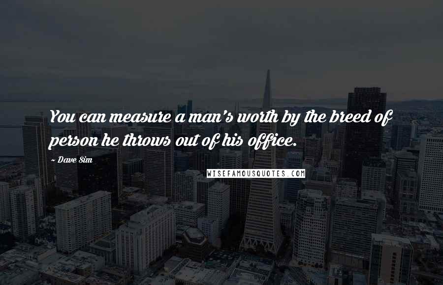 Dave Sim Quotes: You can measure a man's worth by the breed of person he throws out of his office.
