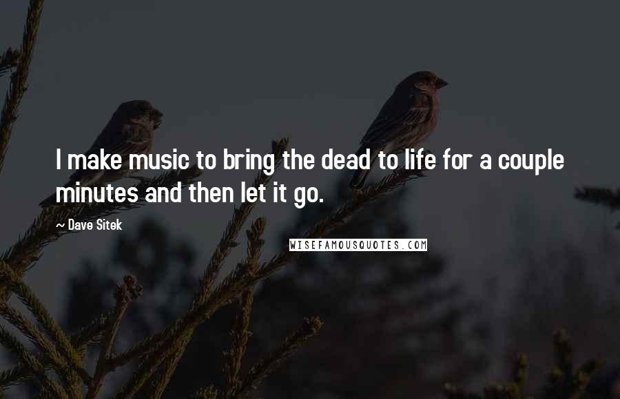 Dave Sitek Quotes: I make music to bring the dead to life for a couple minutes and then let it go.