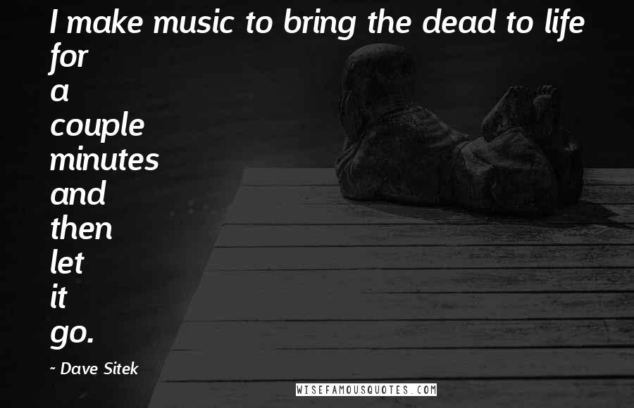 Dave Sitek Quotes: I make music to bring the dead to life for a couple minutes and then let it go.