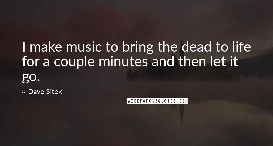 Dave Sitek Quotes: I make music to bring the dead to life for a couple minutes and then let it go.