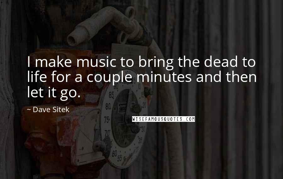 Dave Sitek Quotes: I make music to bring the dead to life for a couple minutes and then let it go.