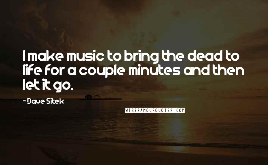 Dave Sitek Quotes: I make music to bring the dead to life for a couple minutes and then let it go.