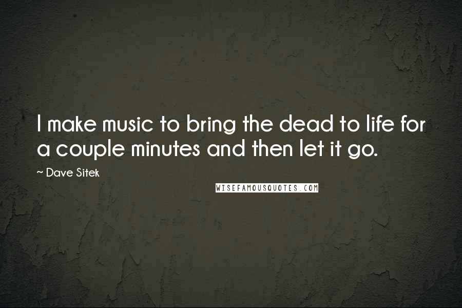 Dave Sitek Quotes: I make music to bring the dead to life for a couple minutes and then let it go.