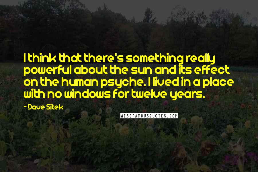 Dave Sitek Quotes: I think that there's something really powerful about the sun and its effect on the human psyche. I lived in a place with no windows for twelve years.